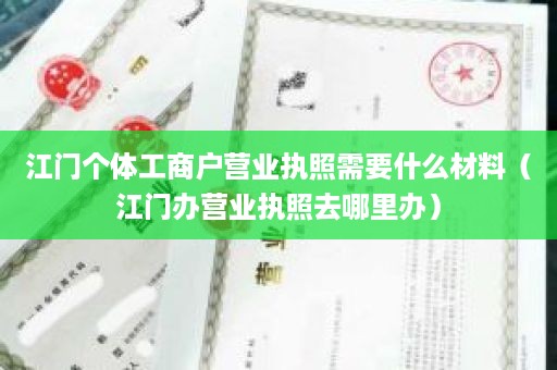 江门个体工商户营业执照需要什么材料（江门办营业执照去哪里办）