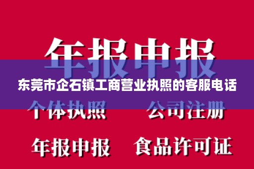 东莞市企石镇工商营业执照的客服电话