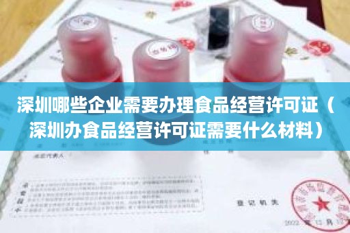 深圳哪些企业需要办理食品经营许可证（深圳办食品经营许可证需要什么材料）