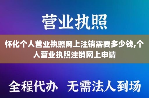 怀化个人营业执照网上注销需要多少钱,个人营业执照注销网上申请