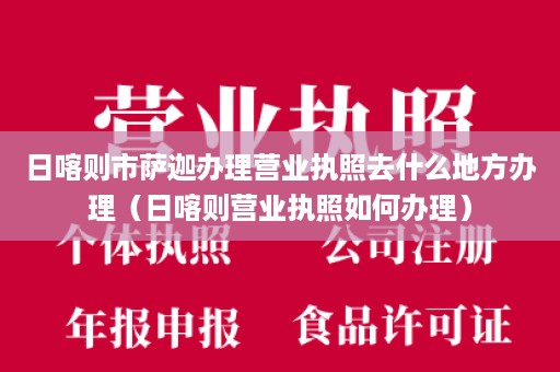 日喀则市萨迦办理营业执照去什么地方办理（日喀则营业执照如何办理）