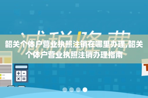 韶关个体户营业执照注销在哪里办理,韶关个体户营业执照注销办理指南