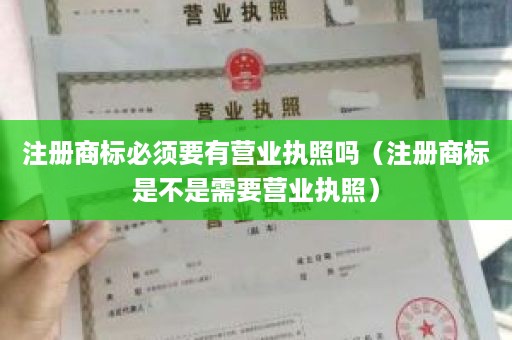 注册商标必须要有营业执照吗（注册商标是不是需要营业执照）