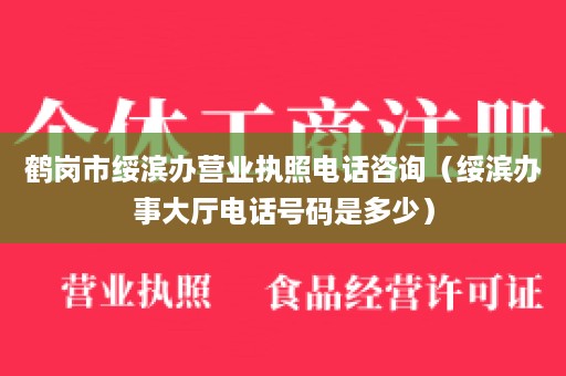 鹤岗市绥滨办营业执照电话咨询（绥滨办事大厅电话号码是多少）