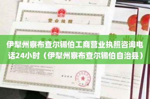 伊犁州察布查尔锡伯工商营业执照咨询电话24小时（伊犁州察布查尔锡伯自治县）