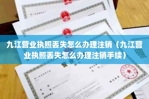 九江营业执照丢失怎么办理注销（九江营业执照丢失怎么办理注销手续）