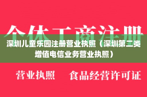 深圳儿童乐园注册营业执照（深圳第二类增值电信业务营业执照）