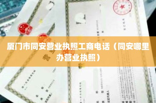 厦门市同安营业执照工商电话（同安哪里办营业执照）