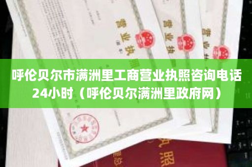 呼伦贝尔市满洲里工商营业执照咨询电话24小时（呼伦贝尔满洲里政府网）