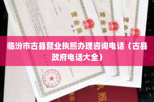 临汾市古县营业执照办理咨询电话（古县政府电话大全）