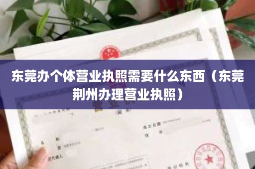 东莞办个体营业执照需要什么东西（东莞荆州办理营业执照）