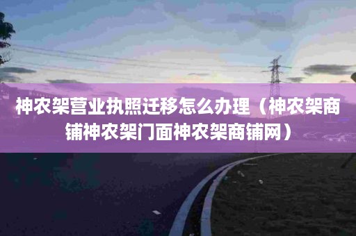 神农架营业执照迁移怎么办理（神农架商铺神农架门面神农架商铺网）