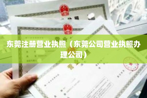 东莞注册营业执照（东莞公司营业执照办理公司）