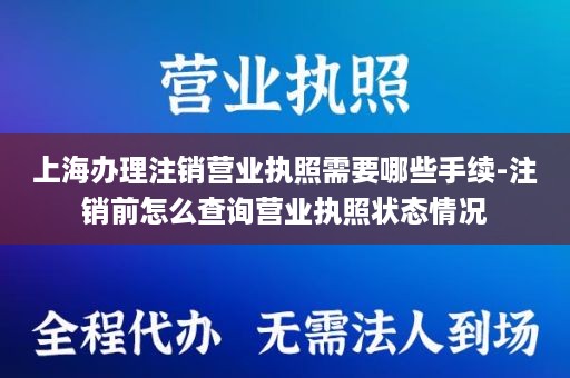 上海办理注销营业执照需要哪些手续-注销前怎么查询营业执照状态情况