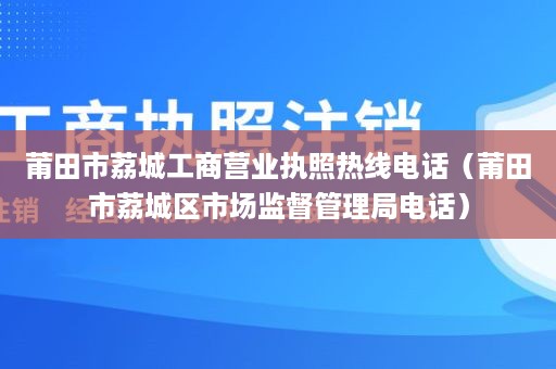 莆田市荔城工商营业执照热线电话（莆田市荔城区市场监督管理局电话）