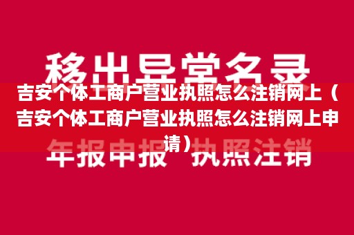 吉安个体工商户营业执照怎么注销网上（吉安个体工商户营业执照怎么注销网上申请）