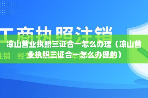 凉山营业执照三证合一怎么办理（凉山营业执照三证合一怎么办理的）