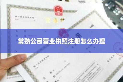 常熟公司营业执照注册怎么办理