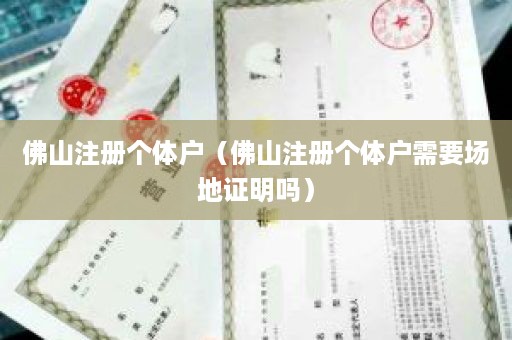 佛山注册个体户（佛山注册个体户需要场地证明吗）