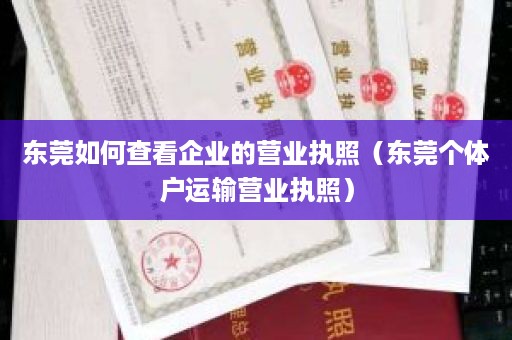 东莞如何查看企业的营业执照（东莞个体户运输营业执照）