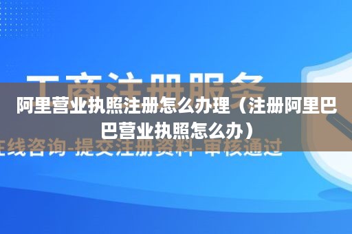 阿里营业执照注册怎么办理（注册阿里巴巴营业执照怎么办）