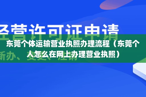 东莞个体运输营业执照办理流程（东莞个人怎么在网上办理营业执照）