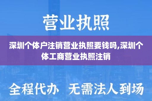 深圳个体户注销营业执照要钱吗,深圳个体工商营业执照注销