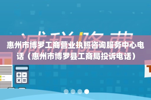 惠州市博罗工商营业执照咨询服务中心电话（惠州市博罗县工商局投诉电话）