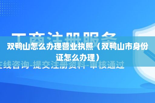 双鸭山怎么办理营业执照（双鸭山市身份证怎么办理）