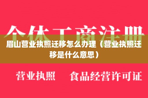 眉山营业执照迁移怎么办理（营业执照迁移是什么意思）