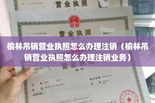 榆林吊销营业执照怎么办理注销（榆林吊销营业执照怎么办理注销业务）