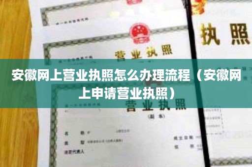 安徽网上营业执照怎么办理流程（安徽网上申请营业执照）