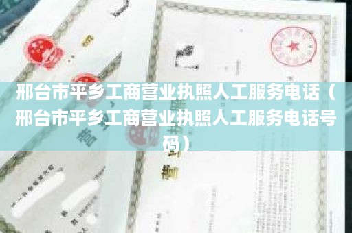 邢台市平乡工商营业执照人工服务电话（邢台市平乡工商营业执照人工服务电话号码）