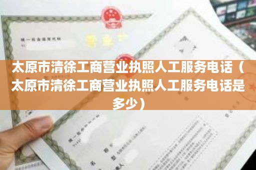 太原市清徐工商营业执照人工服务电话（太原市清徐工商营业执照人工服务电话是多少）