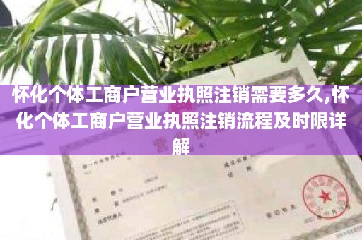 怀化个体工商户营业执照注销需要多久,怀化个体工商户营业执照注销流程及时限详解