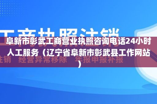 阜新市彰武工商营业执照咨询电话24小时人工服务（辽宁省阜新市彰武县工作网站）