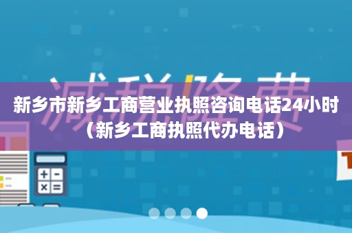 新乡市新乡工商营业执照咨询电话24小时（新乡工商执照代办电话）