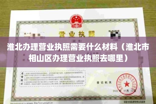 淮北办理营业执照需要什么材料（淮北市相山区办理营业执照去哪里）