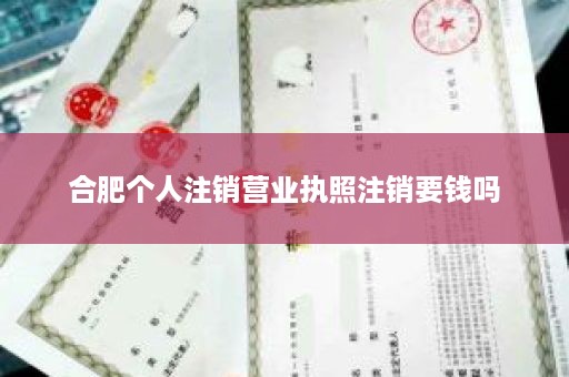 合肥个人注销营业执照注销要钱吗