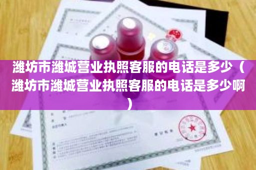 潍坊市潍城营业执照客服的电话是多少（潍坊市潍城营业执照客服的电话是多少啊）