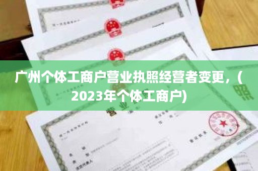 广州个体工商户营业执照经营者变更，(2023年个体工商户)