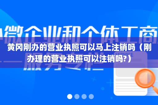 黄冈刚办的营业执照可以马上注销吗（刚办理的营业执照可以注销吗?）