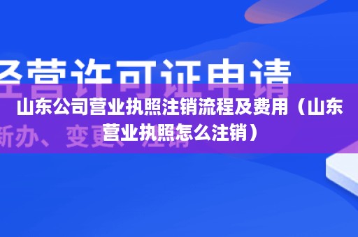 山东公司营业执照注销流程及费用（山东营业执照怎么注销）