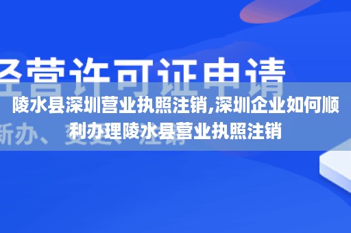 陵水县深圳营业执照注销,深圳企业如何顺利办理陵水县营业执照注销