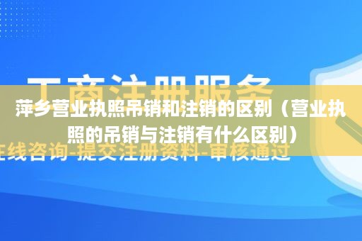 萍乡营业执照吊销和注销的区别（营业执照的吊销与注销有什么区别）