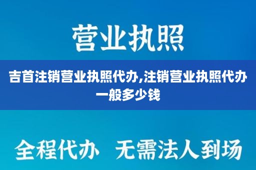 吉首注销营业执照代办,注销营业执照代办一般多少钱