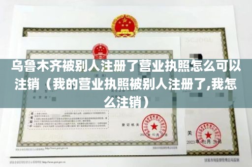 乌鲁木齐被别人注册了营业执照怎么可以注销（我的营业执照被别人注册了,我怎么注销）