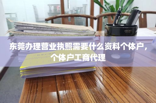 东莞办理营业执照需要什么资料个体户，个体户工商代理