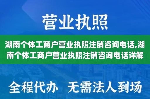 湖南个体工商户营业执照注销咨询电话,湖南个体工商户营业执照注销咨询电话详解