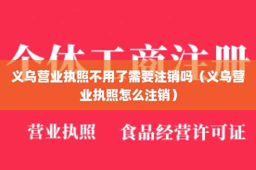 义乌营业执照不用了需要注销吗（义乌营业执照怎么注销）